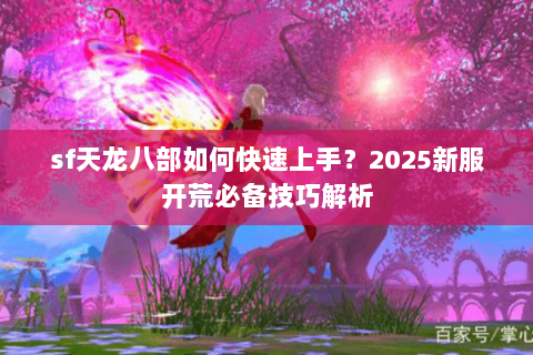 sf天龙八部如何快速上手?2025新服开荒必备技巧解析 sf天龙八部如何快速上手?2025新服开荒必备技巧解析