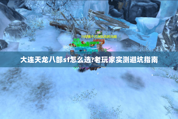大连天龙八部sf怎么选?老玩家实测避坑指南 大连天龙八部sf怎么选?老玩家实测避坑指南