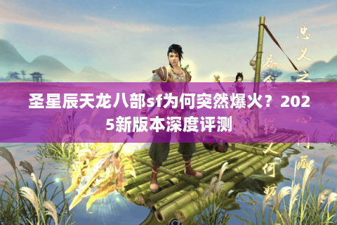 圣星辰天龙八部sf为何突然爆火?2025新版本深度评测 圣星辰天龙八部sf为何突然爆火?2025新版本深度评测