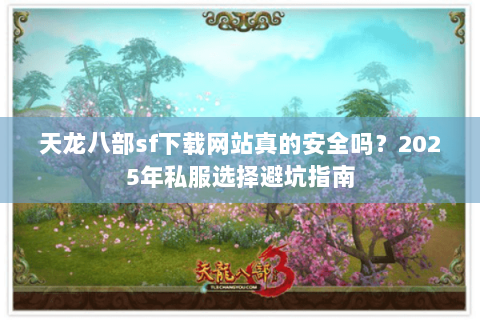 天龙八部sf下载网站真的安全吗?2025年私服选择避坑指南 天龙八部sf下载网站真的安全吗?2025年私服选择避坑指南