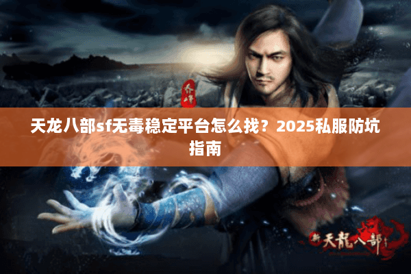 天龙八部sf无毒稳定平台怎么找?2025私服防坑指南 天龙八部sf无毒稳定平台怎么找?2025私服防坑指南