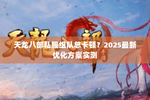 天龙八部私服组队总卡顿?2025最新优化方案实测 天龙八部私服组队总卡顿?2025最新优化方案实测