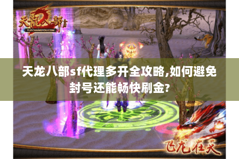 天龙八部sf代理多开全攻略,如何避免封号还能畅快刷金?