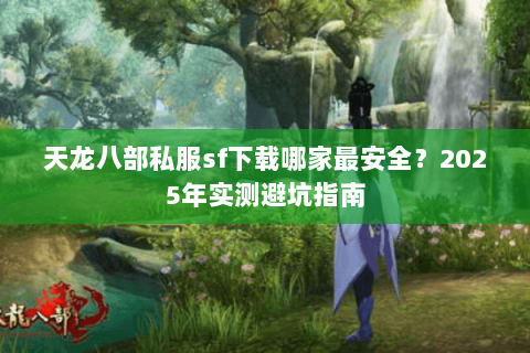 天龙八部私服sf下载哪家最安全?2025年实测避坑指南 天龙八部私服sf下载哪家最安全?2025年实测避坑指南