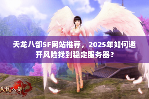 天龙八部SF网站推荐,2025年如何避开风险找到稳定服务器? 天龙八部SF网站推荐,2025年如何避开风险找到稳定服务器?