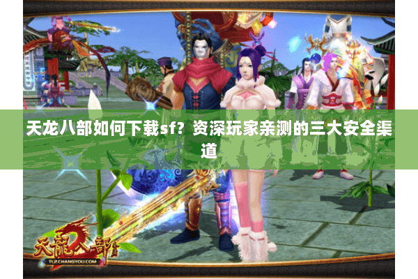 天龙八部如何下载sf?资深玩家亲测的三大安全渠道 天龙八部如何下载sf?资深玩家亲测的三大安全渠道