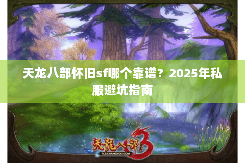 天龙八部怀旧sf哪个靠谱?2025年私服避坑指南 天龙八部怀旧sf哪个靠谱?2025年私服避坑指南