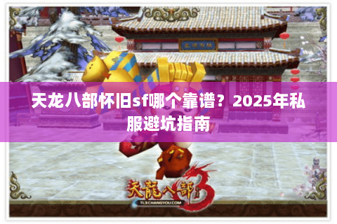 天龙八部怀旧sf哪个靠谱?2025年私服避坑指南 天龙八部怀旧sf哪个靠谱?2025年私服避坑指南