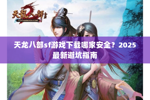 天龙八部sf游戏下载哪家安全?2025最新避坑指南 天龙八部sf游戏下载哪家安全?2025最新避坑指南