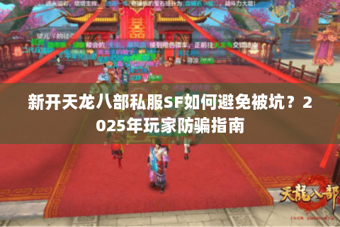 新开天龙八部私服SF如何避免被坑?2025年玩家防骗指南 新开天龙八部私服SF如何避免被坑?2025年玩家防骗指南