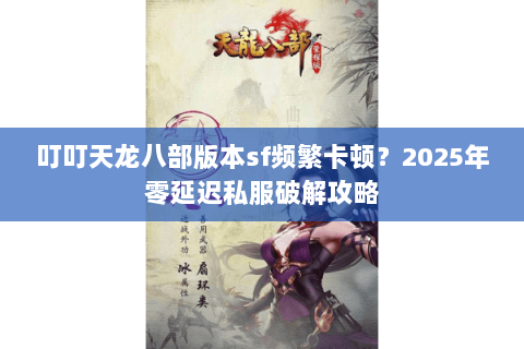 叮叮天龙八部版本sf频繁卡顿?2025年零延迟私服破解攻略 叮叮天龙八部版本sf频繁卡顿?2025年零延迟私服破解攻略