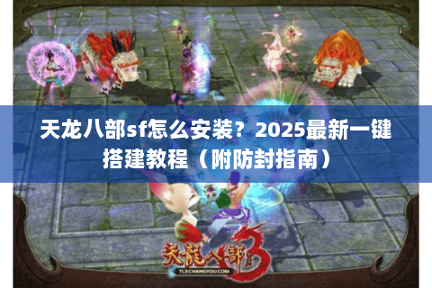 天龙八部sf怎么安装?2025最新一键搭建教程(附防封指南) 天龙八部sf怎么安装?2025最新一键搭建教程(附防封指南)
