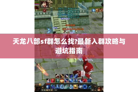 天龙八部sf群怎么找?最新入群攻略与避坑指南 天龙八部sf群怎么找?最新入群攻略与避坑指南