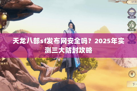 天龙八部sf发布网安全吗?2025年实测三大防封攻略 天龙八部sf发布网安全吗?2025年实测三大防封攻略