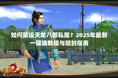 如何架设天龙八部私服?2025年最新一键端教程与防封指南 如何架设天龙八部私服?2025年最新一键端教程与防封指南