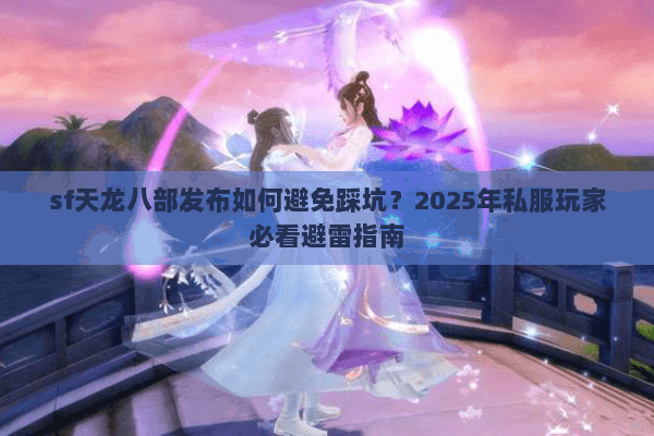 sf天龙八部发布如何避免踩坑?2025年私服玩家必看避雷指南 sf天龙八部发布如何避免踩坑?2025年私服玩家必看避雷指南