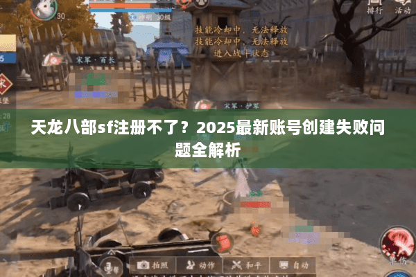 天龙八部sf注册不了？2025最新账号创建失败问题全解析