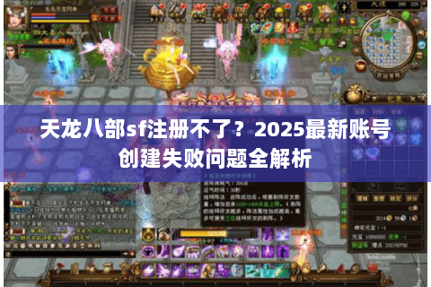 天龙八部sf注册不了？2025最新账号创建失败问题全解析
