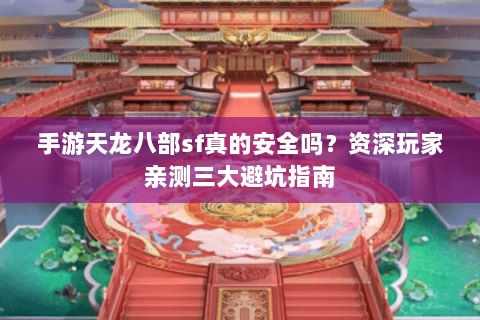 手游天龙八部sf真的安全吗？资深玩家亲测三大避坑指南