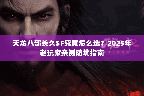 天龙八部长久SF究竟怎么选?2025年老玩家亲测防坑指南 天龙八部长久SF究竟怎么选?2025年老玩家亲测防坑指南