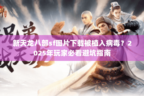 新天龙八部sf图片下载被植入病毒?2025年玩家必看避坑指南 新天龙八部sf图片下载被植入病毒?2025年玩家必看避坑指南