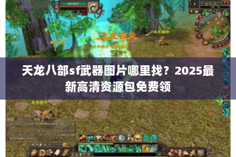 天龙八部sf武器图片哪里找?2025最新高清资源包免费领 天龙八部sf武器图片哪里找?2025最新高清资源包免费领