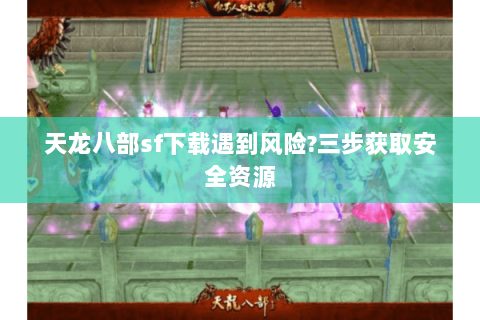 天龙八部sf下载遇到风险?三步获取安全资源