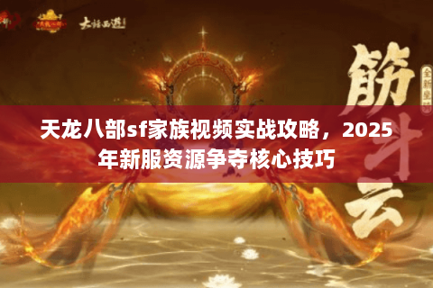 天龙八部sf家族视频实战攻略,2025年新服资源争夺核心技巧 天龙八部sf家族视频实战攻略,2025年新服资源争夺核心技巧