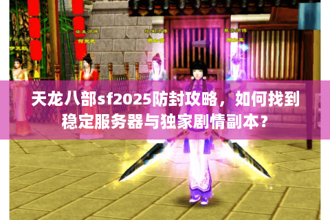 天龙八部sf2025防封攻略,如何找到稳定服务器与独家剧情副本? 天龙八部sf2025防封攻略,如何找到稳定服务器与独家剧情副本?