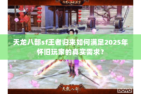天龙八部sf王者归来如何满足2025年怀旧玩家的真实需求? 天龙八部sf王者归来如何满足2025年怀旧玩家的真实需求?