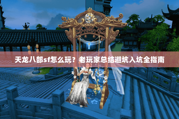 天龙八部sf怎么玩?老玩家总结避坑入坑全指南 天龙八部sf怎么玩?老玩家总结避坑入坑全指南