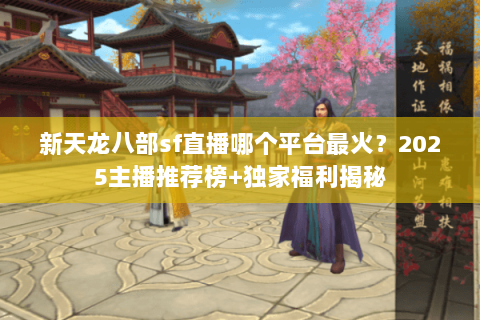 新天龙八部sf直播哪个平台最火?2025主播推荐榜+独家福利揭秘 新天龙八部sf直播哪个平台最火?2025主播推荐榜+独家福利揭秘