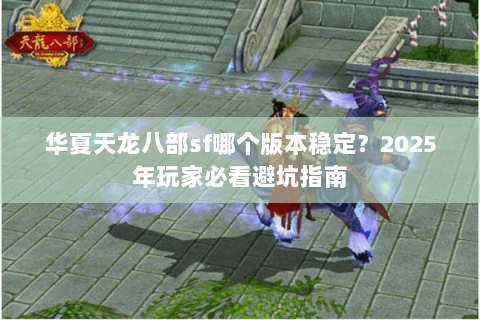 华夏天龙八部sf哪个版本稳定?2025年玩家必看避坑指南 华夏天龙八部sf哪个版本稳定?2025年玩家必看避坑指南