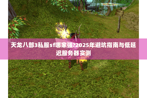 天龙八部3私服sf哪家强?2025年避坑指南与低延迟服务器实测 天龙八部3私服sf哪家强?2025年避坑指南与低延迟服务器实测