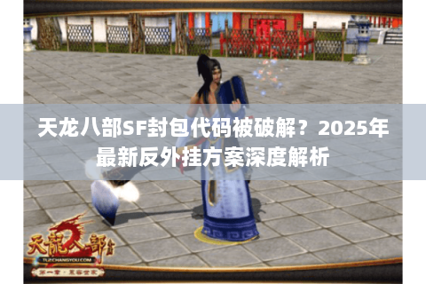 天龙八部SF封包代码被破解?2025年最新反外挂方案深度解析 天龙八部SF封包代码被破解?2025年最新反外挂方案深度解析