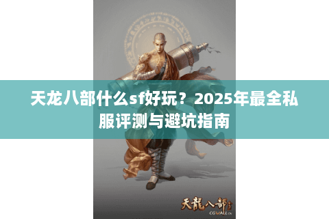 天龙八部什么sf好玩?2025年最全私服评测与避坑指南 天龙八部什么sf好玩?2025年最全私服评测与避坑指南