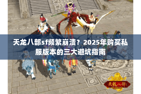 天龙八部sf频繁崩溃?2025年购买私服版本的三大避坑指南 天龙八部sf频繁崩溃?2025年购买私服版本的三大避坑指南