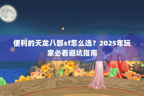 便利的天龙八部sf怎么选?2025年玩家必看避坑指南 便利的天龙八部sf怎么选?2025年玩家必看避坑指南