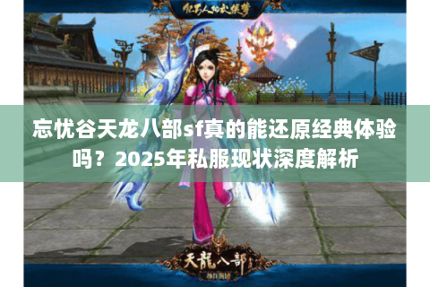 忘忧谷天龙八部sf真的能还原经典体验吗?2025年私服现状深度解析 忘忧谷天龙八部sf真的能还原经典体验吗?2025年私服现状深度解析