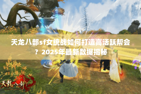 天龙八部sf女统战如何打造高活跃帮会？2025年最新数据揭秘