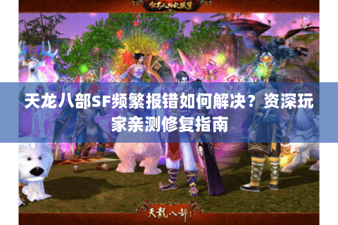 天龙八部SF频繁报错如何解决?资深玩家亲测修复指南 天龙八部SF频繁报错如何解决?资深玩家亲测修复指南