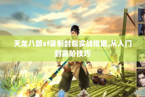 天龙八部sf录制封包实战指南,从入门到高阶技巧 天龙八部sf录制封包实战指南,从入门到高阶技巧