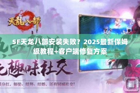 SF天龙八部安装失败?2025最新保姆级教程+客户端修复方案 SF天龙八部安装失败?2025最新保姆级教程+客户端修复方案