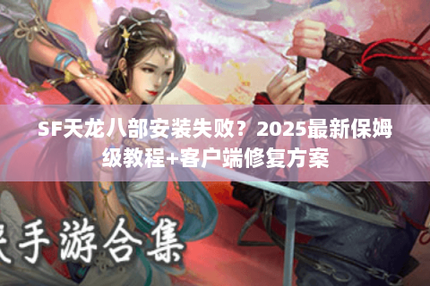 SF天龙八部安装失败?2025最新保姆级教程+客户端修复方案 SF天龙八部安装失败?2025最新保姆级教程+客户端修复方案