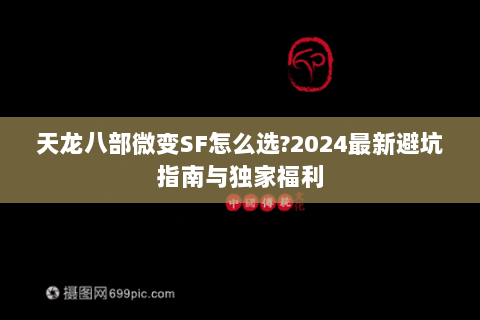 天龙八部微变SF怎么选?2024最新避坑指南与独家福利 天龙八部微变SF怎么选?2024最新避坑指南与独家福利