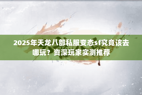 2025年天龙八部私服变态sf究竟该去哪玩?资深玩家实测推荐 2025年天龙八部私服变态sf究竟该去哪玩?资深玩家实测推荐