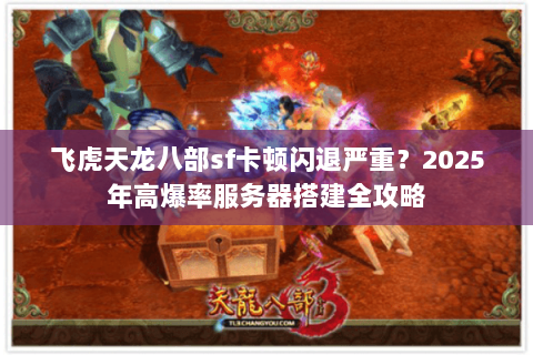 飞虎天龙八部sf卡顿闪退严重?2025年高爆率服务器搭建全攻略 飞虎天龙八部sf卡顿闪退严重?2025年高爆率服务器搭建全攻略
