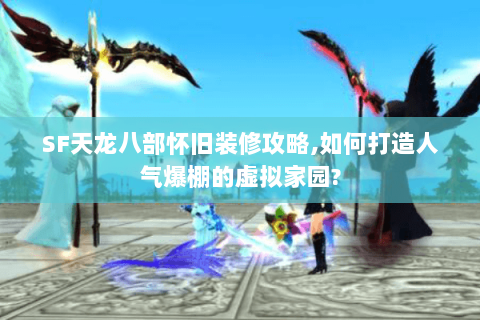 SF天龙八部怀旧装修攻略,如何打造人气爆棚的虚拟家园? SF天龙八部怀旧装修攻略,如何打造人气爆棚的虚拟家园?