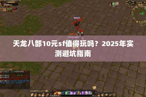天龙八部10元sf值得玩吗？2025年实测避坑指南