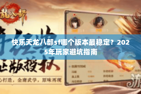 快乐天龙八部sf哪个版本最稳定?2025年玩家避坑指南 快乐天龙八部sf哪个版本最稳定?2025年玩家避坑指南